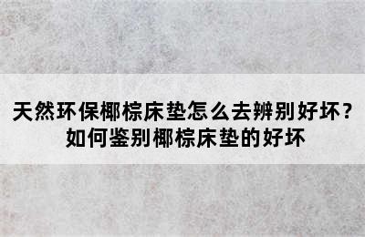 天然环保椰棕床垫怎么去辨别好坏？ 如何鉴别椰棕床垫的好坏